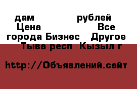 дам 30 000 000 рублей › Цена ­ 17 000 000 - Все города Бизнес » Другое   . Тыва респ.,Кызыл г.